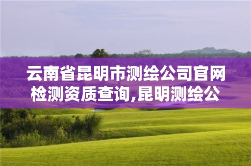 云南省昆明市測繪公司官網檢測資質查詢,昆明測繪公司電話。