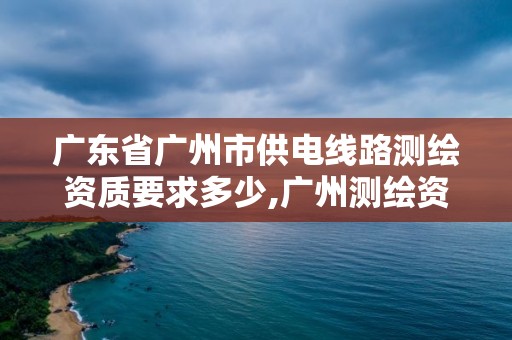 廣東省廣州市供電線路測繪資質要求多少,廣州測繪資質代辦。