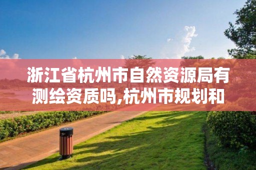 浙江省杭州市自然資源局有測繪資質嗎,杭州市規劃和自然資源調查監測中心待遇。