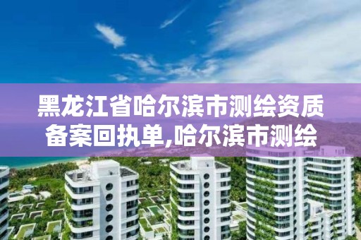 黑龍江省哈爾濱市測繪資質(zhì)備案回執(zhí)單,哈爾濱市測繪院。