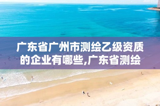 廣東省廣州市測繪乙級資質(zhì)的企業(yè)有哪些,廣東省測繪資質(zhì)單位名單。