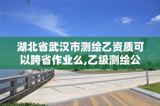 湖北省武漢市測(cè)繪乙資質(zhì)可以跨省作業(yè)么,乙級(jí)測(cè)繪公司能不能跨省作業(yè)。