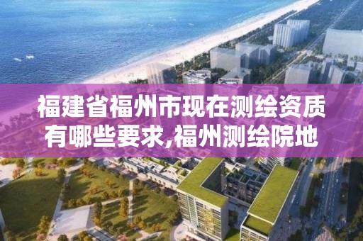 福建省福州市現(xiàn)在測(cè)繪資質(zhì)有哪些要求,福州測(cè)繪院地址。