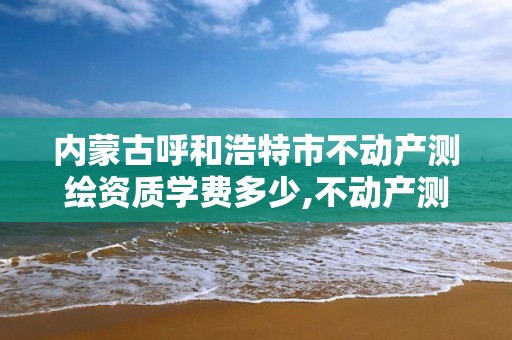 內蒙古呼和浩特市不動產測繪資質學費多少,不動產測繪員職業資格證書。