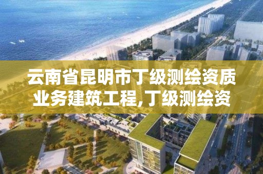 云南省昆明市丁級測繪資質業務建筑工程,丁級測繪資質申請條件。