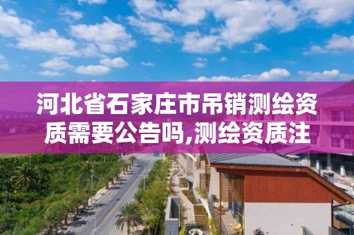 河北省石家莊市吊銷測繪資質需要公告嗎,測繪資質注銷流程。