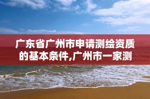 廣東省廣州市申請測繪資質的基本條件,廣州市一家測繪資質單位。