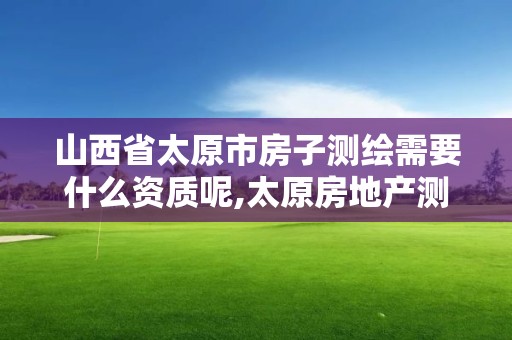 山西省太原市房子測繪需要什么資質呢,太原房地產測繪有限公司電話。