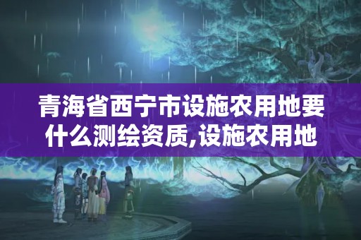 青海省西寧市設施農用地要什么測繪資質,設施農用地勘測定界報告。