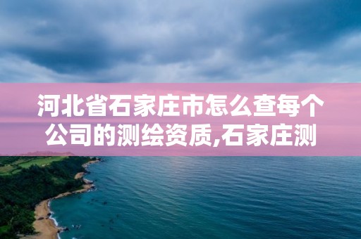 河北省石家莊市怎么查每個公司的測繪資質(zhì),石家莊測繪局在哪。