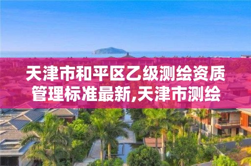 天津市和平區(qū)乙級測繪資質(zhì)管理標(biāo)準(zhǔn)最新,天津市測繪收費(fèi)標(biāo)準(zhǔn)。