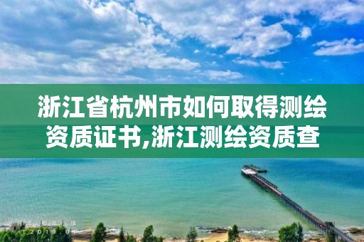 浙江省杭州市如何取得測繪資質證書,浙江測繪資質查詢。