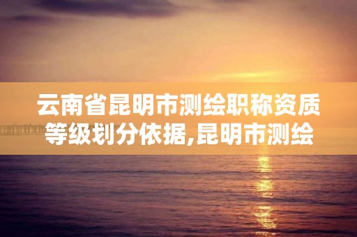 云南省昆明市測繪職稱資質等級劃分依據,昆明市測繪管理中心 組織機構。