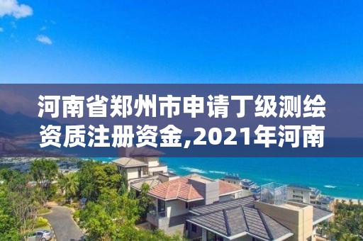 河南省鄭州市申請丁級測繪資質注冊資金,2021年河南新測繪資質辦理。