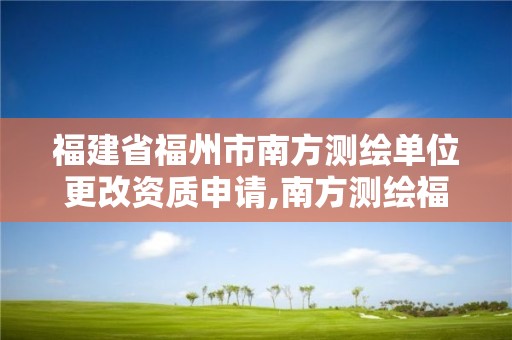 福建省福州市南方測繪單位更改資質申請,南方測繪福州分公司。