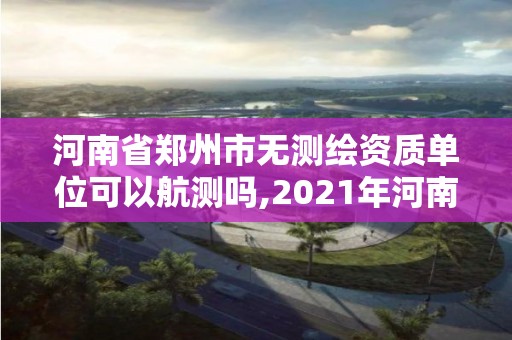 河南省鄭州市無測(cè)繪資質(zhì)單位可以航測(cè)嗎,2021年河南新測(cè)繪資質(zhì)辦理。