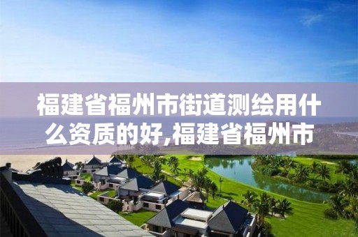 福建省福州市街道測(cè)繪用什么資質(zhì)的好,福建省福州市街道測(cè)繪用什么資質(zhì)的好一點(diǎn)。