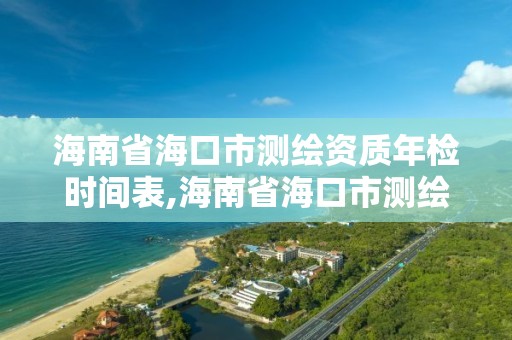 海南省海口市測繪資質年檢時間表,海南省海口市測繪資質年檢時間表下載。