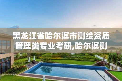 黑龍江省哈爾濱市測繪資質(zhì)管理類專業(yè)考研,哈爾濱測繪局是干什么的。