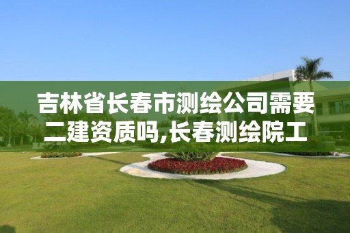 吉林省長春市測繪公司需要二建資質嗎,長春測繪院工資多少。