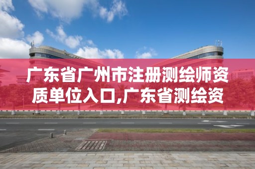 廣東省廣州市注冊測繪師資質單位入口,廣東省測繪資質辦理流程。