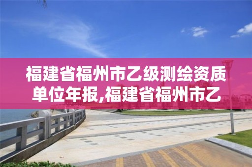 福建省福州市乙級測繪資質單位年報,福建省福州市乙級測繪資質單位年報查詢。