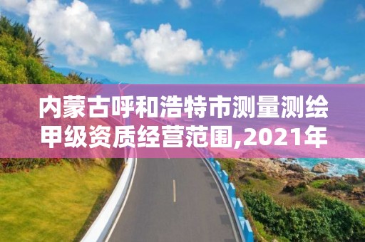 內蒙古呼和浩特市測量測繪甲級資質經營范圍,2021年甲級測繪資質。