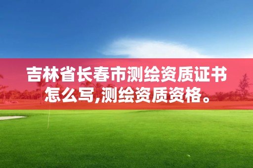 吉林省長春市測繪資質證書怎么寫,測繪資質資格。