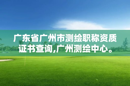 廣東省廣州市測繪職稱資質證書查詢,廣州測繪中心。