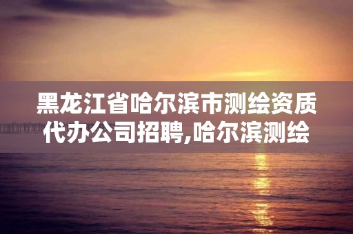 黑龍江省哈爾濱市測繪資質代辦公司招聘,哈爾濱測繪公司有哪些。