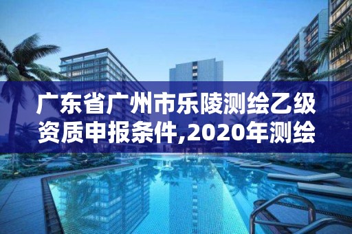 廣東省廣州市樂陵測繪乙級資質(zhì)申報條件,2020年測繪資質(zhì)乙級需要什么條件。