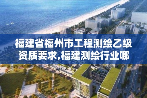 福建省福州市工程測繪乙級資質(zhì)要求,福建測繪行業(yè)哪個待遇最好。