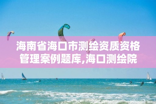 海南省海口市測繪資質(zhì)資格管理案例題庫,海口測繪院。