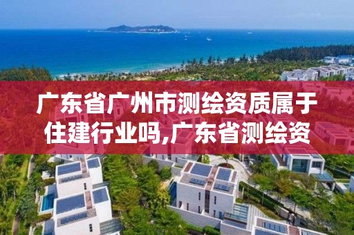 廣東省廣州市測繪資質屬于住建行業嗎,廣東省測繪資質管理系統。