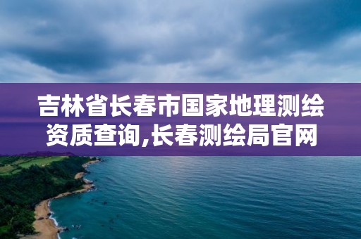 吉林省長春市國家地理測繪資質查詢,長春測繪局官網。