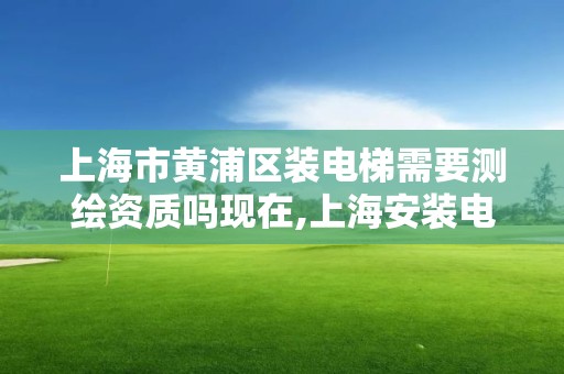 上海市黃浦區裝電梯需要測繪資質嗎現在,上海安裝電梯指導意見。