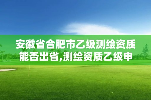 安徽省合肥市乙級測繪資質能否出省,測繪資質乙級申報條件。