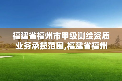 福建省福州市甲級測繪資質(zhì)業(yè)務(wù)承攬范圍,福建省福州市甲級測繪資質(zhì)業(yè)務(wù)承攬范圍有哪些。