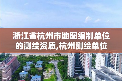 浙江省杭州市地圖編制單位的測(cè)繪資質(zhì),杭州測(cè)繪單位排名。