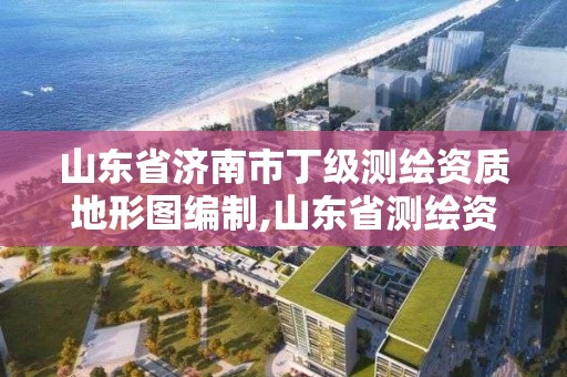 山東省濟南市丁級測繪資質地形圖編制,山東省測繪資質管理規定。