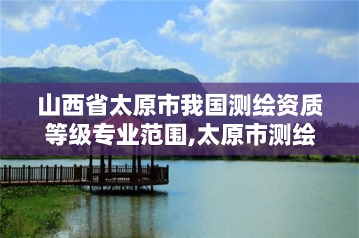 山西省太原市我國測繪資質等級專業范圍,太原市測繪公司的電話是多少。