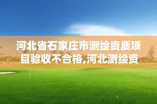 河北省石家莊市測繪資質項目驗收不合格,河北測繪資質管理系統。