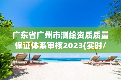 廣東省廣州市測繪資質質量保證體系審核2023(實時/更新中)