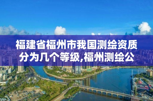 福建省福州市我國測繪資質(zhì)分為幾個(gè)等級,福州測繪公司排名。