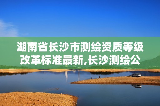 湖南省長沙市測繪資質等級改革標準最新,長沙測繪公司資質有哪家。