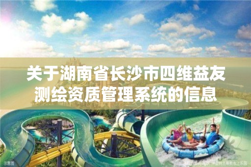 關于湖南省長沙市四維益友測繪資質管理系統的信息