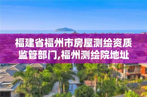 福建省福州市房屋測繪資質監管部門,福州測繪院地址。