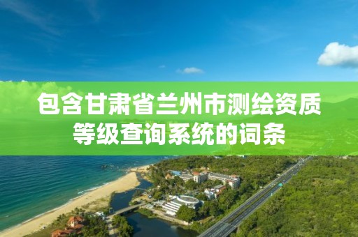 包含甘肅省蘭州市測繪資質等級查詢系統的詞條