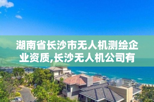 湖南省長沙市無人機測繪企業資質,長沙無人機公司有哪些。