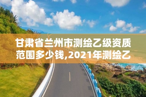 甘肅省蘭州市測繪乙級資質范圍多少錢,2021年測繪乙級資質申報條件。